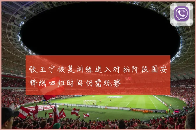 张玉宁恢复训练进入对抗阶段国安锋线回归时间仍需观察