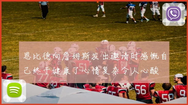 恩比德向詹姆斯发出邀请时感慨自己终于健康了心情复杂令人心酸