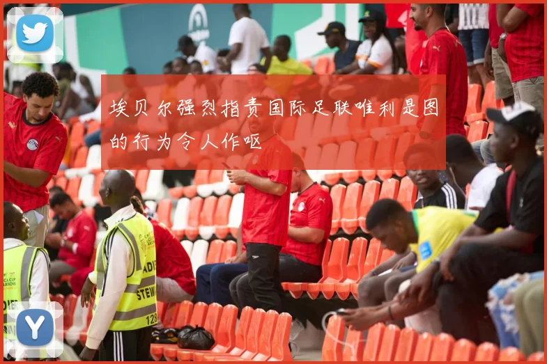 埃贝尔强烈指责国际足联唯利是图的行为令人作呕