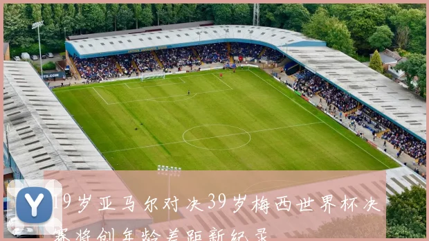 19岁亚马尔对决39岁梅西世界杯决赛将创年龄差距新纪录