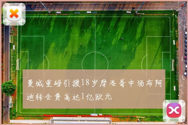 曼城重磅引援18岁摩洛哥中场布阿迪转会费高达1亿欧元